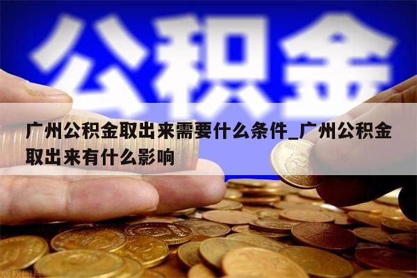 广州公积金取出来需要什么条件_广州公积金取出来有什么影响